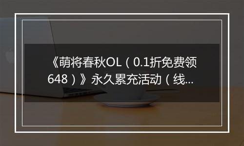 《萌将春秋OL（0.1折免费领648）》永久累充活动（线下申请）