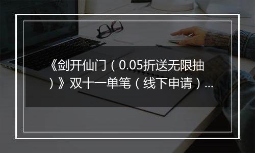 《剑开仙门（0.05折送无限抽）》双十一单笔（线下申请）2025-11-11-2025-11-13