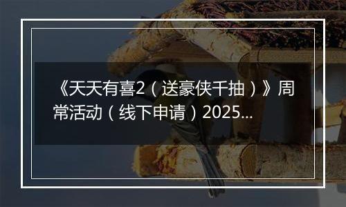 《天天有喜2（送豪侠千抽）》周常活动（线下申请）2025-11-10-2025-11-13
