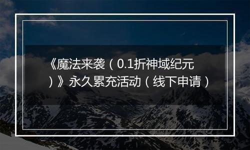 《魔法来袭（0.1折神域纪元）》永久累充活动（线下申请）