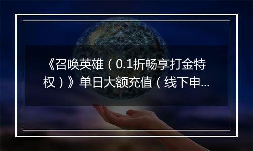 《召唤英雄（0.1折畅享打金特权）》单日大额充值（线下申请）