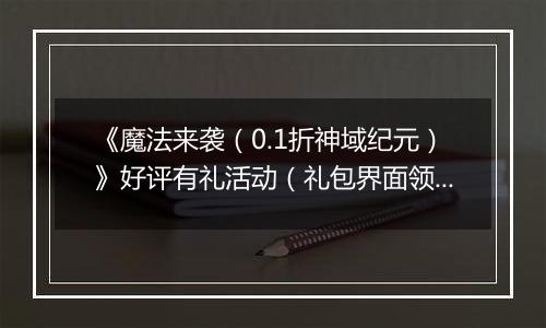 《魔法来袭（0.1折神域纪元）》好评有礼活动（礼包界面领取）