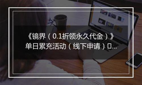《镜界（0.1折领永久代金）》单日累充活动（线下申请）	2025-10-31-2025-11-02
