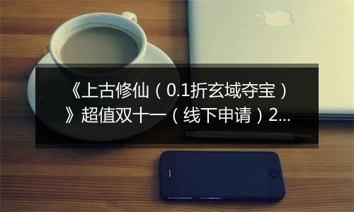 《上古修仙（0.1折玄域夺宝）》超值双十一（线下申请）2025-11-10-2025-11-13