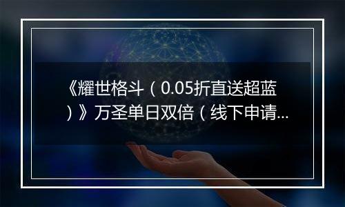 《耀世格斗（0.05折直送超蓝）》万圣单日双倍（线下申请）2025-11-01-2025-11-03