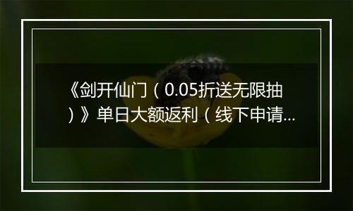 《剑开仙门（0.05折送无限抽）》单日大额返利（线下申请）