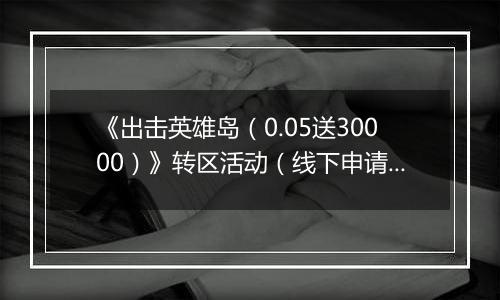 《出击英雄岛（0.05送30000）》转区活动（线下申请）