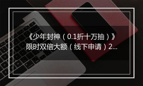 《少年封神（0.1折十万抽）》限时双倍大额（线下申请）2025-10-31-2025-11-02