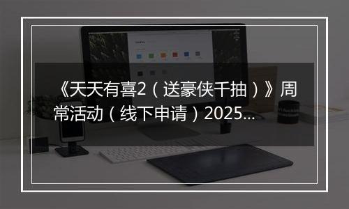 《天天有喜2（送豪侠千抽）》周常活动（线下申请）2025-11-03-2025-11-06
