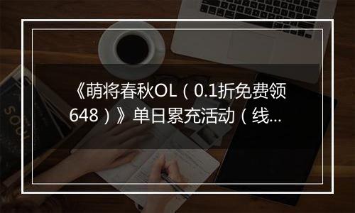 《萌将春秋OL（0.1折免费领648）》单日累充活动（线下申请）