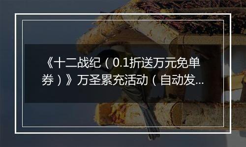《十二战纪（0.1折送万元免单券）》万圣累充活动（自动发放）2025-10-31-2025-11-04