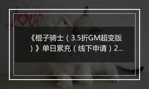 《棍子骑士（3.5折GM超变版）》单日累充（线下申请）2025-11-08-2025-11-14