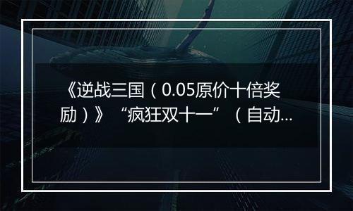 《逆战三国（0.05原价十倍奖励）》“疯狂双十一”（自动发放）2025-11-11-2025-11-11