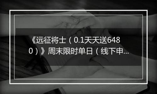 《远征将士（0.1天天送6480）》周末限时单日（线下申请）2025-11-07-2025-11-09