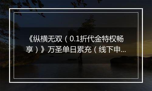 《纵横无双（0.1折代金特权畅享）》万圣单日累充（线下申请）2025-10-31-2025-11-03
