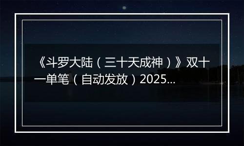 《斗罗大陆（三十天成神）》双十一单笔（自动发放）2025-11-07-2025-11-12