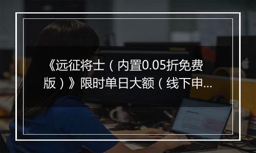 《远征将士（内置0.05折免费版）》限时单日大额（线下申请）2025-11-07-2025-11-09