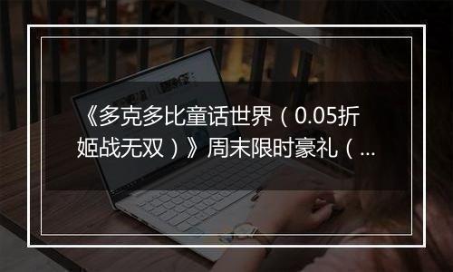 《多克多比童话世界（0.05折姬战无双）》周末限时豪礼（自动返利）2025-11-14-2025-11-16