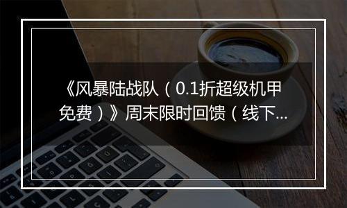 《风暴陆战队（0.1折超级机甲免费）》周末限时回馈（线下申请）2025-11-07-2025-11-09