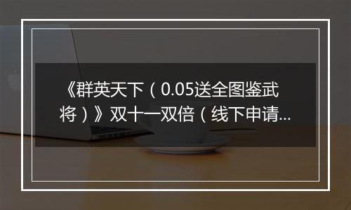 《群英天下（0.05送全图鉴武将）》双十一双倍（线下申请）2025-11-11-2025-11-15