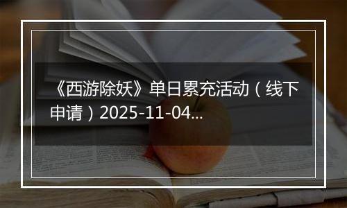 《西游除妖》单日累充活动（线下申请）2025-11-04-2025-11-08