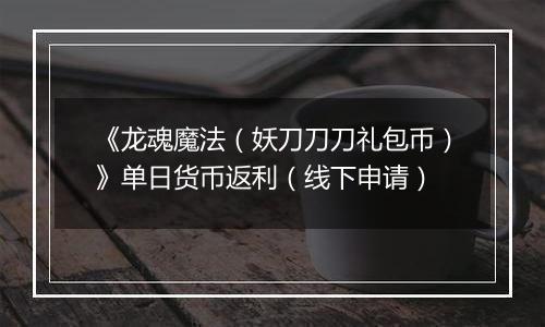 《龙魂魔法（妖刀刀刀礼包币）》单日货币返利（线下申请）