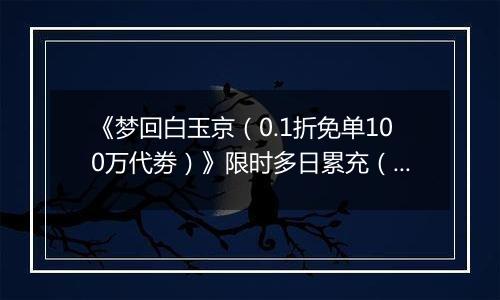 《梦回白玉京（0.1折免单100万代劵）》限时多日累充（自动发放）2025-11-07-2025-11-09