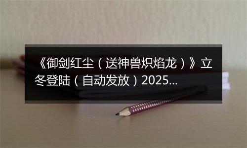 《御剑红尘（送神兽炽焰龙）》立冬登陆（自动发放）2025-11-07-2025-11-09
