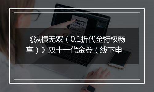 《纵横无双（0.1折代金特权畅享）》双十一代金券（线下申请）2025-11-11-2025-11-14