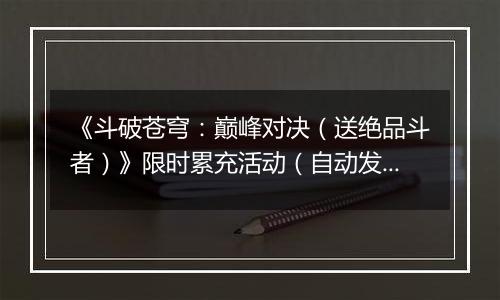 《斗破苍穹：巅峰对决（送绝品斗者）》限时累充活动（自动发放）2025-11-08-2025-11-10