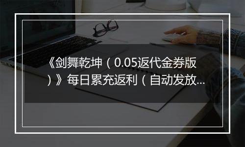 《剑舞乾坤（0.05返代金券版）》每日累充返利（自动发放）2025-11-11-2025-11-17
