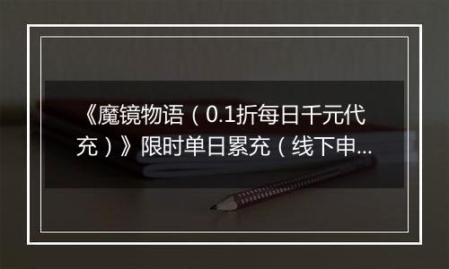 《魔镜物语（0.1折每日千元代充）》限时单日累充（线下申请）2025-11-01-2025-11-11
