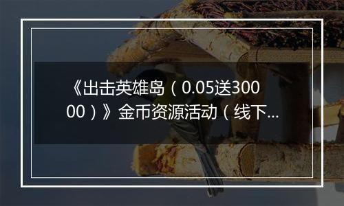 《出击英雄岛（0.05送30000）》金币资源活动（线下申请）2025-11-01-2025-11-03