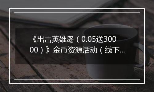 《出击英雄岛（0.05送30000）》金币资源活动（线下申请）2025-11-14-2025-11-16