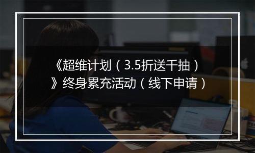 《超维计划（3.5折送千抽）》终身累充活动（线下申请）