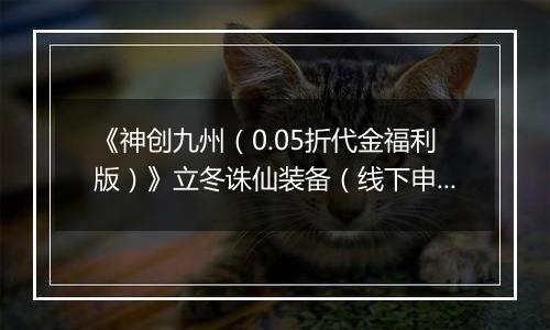 《神创九州（0.05折代金福利版）》立冬诛仙装备（线下申请）2025-11-07-2025-11-11