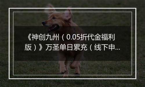 《神创九州（0.05折代金福利版）》万圣单日累充（线下申请）2025-10-31-2025-11-03