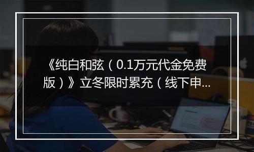 《纯白和弦（0.1万元代金免费版）》立冬限时累充（线下申请）2025-11-07-2025-11-13