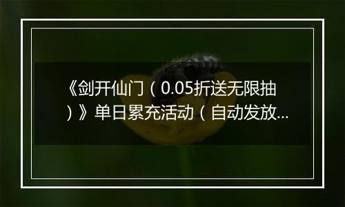 《剑开仙门（0.05折送无限抽）》单日累充活动（自动发放）