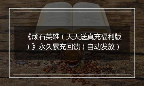 《顽石英雄（天天送真充福利版）》永久累充回馈（自动发放）