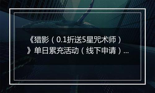 《猎影（0.1折送5星咒术师）》单日累充活动（线下申请）2025-10-31-2025-11-02