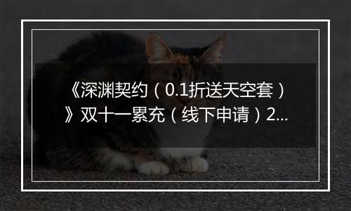 《深渊契约（0.1折送天空套）》双十一累充（线下申请）2025-11-11-2025-11-18