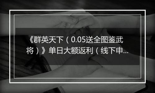 《群英天下（0.05送全图鉴武将）》单日大额返利（线下申请）