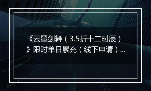 《云墨剑舞（3.5折十二时辰）》限时单日累充（线下申请）2025-10-30-2025-11-05