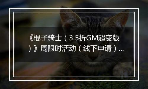 《棍子骑士（3.5折GM超变版）》周限时活动（线下申请）2025-11-08-2025-11-14