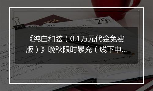 《纯白和弦（0.1万元代金免费版）》晚秋限时累充（线下申请）2025-10-31-2025-11-06