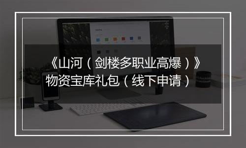 《山河（剑楼多职业高爆）》物资宝库礼包（线下申请）