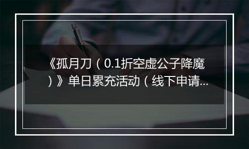 《孤月刀（0.1折空虚公子降魔）》单日累充活动（线下申请）2025-11-07-2025-11-11