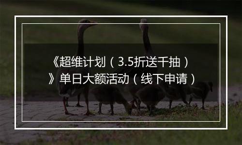 《超维计划（3.5折送千抽）》单日大额活动（线下申请）