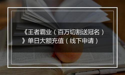 《王者霸业（百万切割送冠名）》单日大额充值（线下申请）